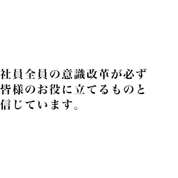 社員全員の意識改革が必ず皆様のお役に立てるものと信じています。